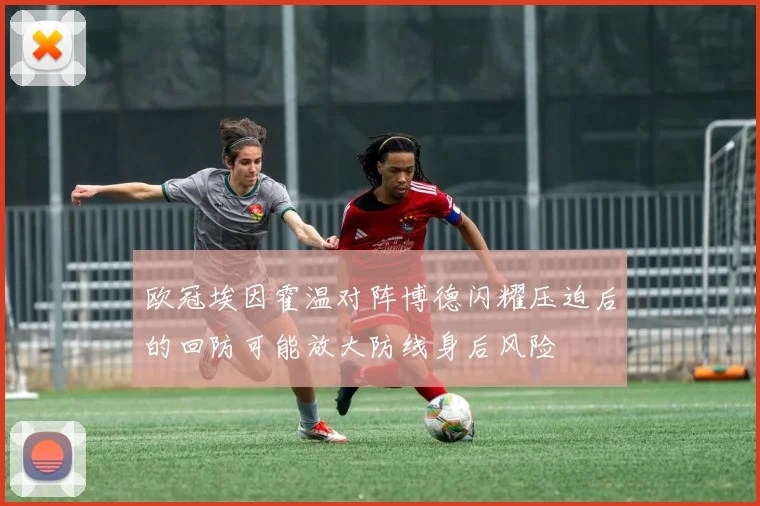 欧冠埃因霍温对阵博德闪耀压迫后的回防可能放大防线身后风险