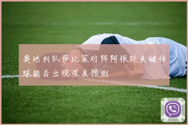 奥地利队萨比策对阵阿根廷关键传球能否出现深度预测