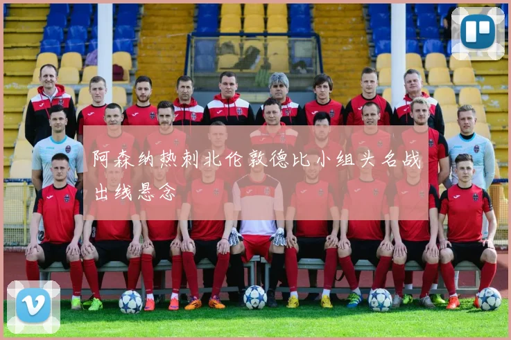 阿森纳热刺北伦敦德比小组头名战出线悬念