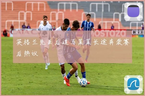 英格兰先丢后追马莱莱长途奔袭赛后热议