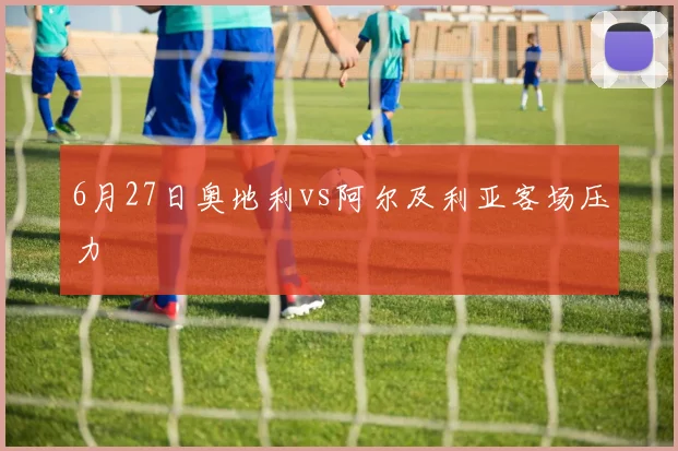 6月27日奥地利vs阿尔及利亚客场压力