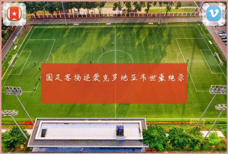 国足客场逆袭克罗地亚韦世豪绝杀