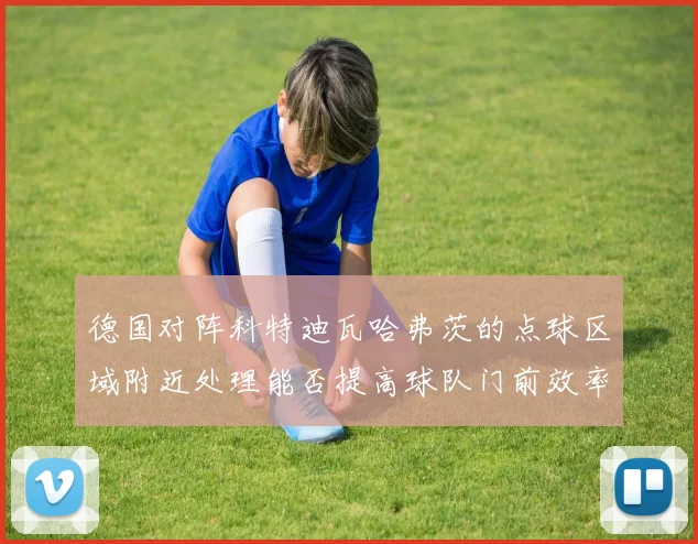 德国对阵科特迪瓦哈弗茨的点球区域附近处理能否提高球队门前效率