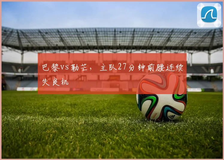 巴黎vs勒芒，主队27分钟前腰连续失良机