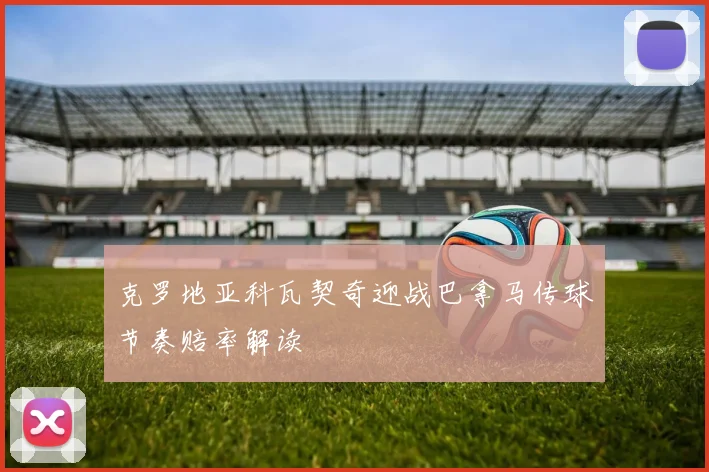 克罗地亚科瓦契奇迎战巴拿马传球节奏赔率解读