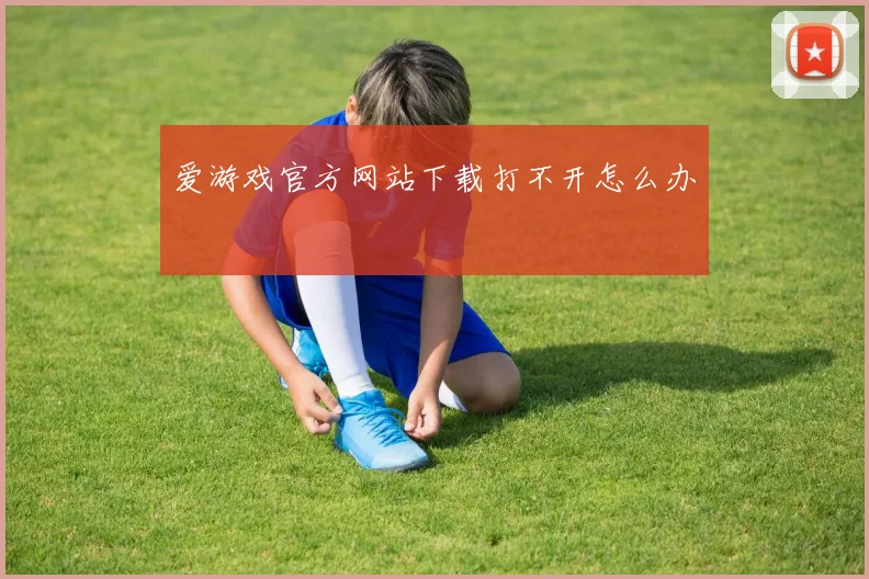 爱游戏官方网站下载打不开怎么办