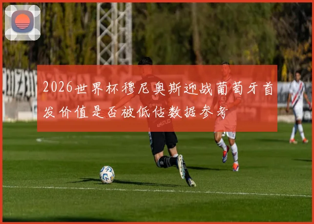 2026世界杯穆尼奥斯迎战葡萄牙首发价值是否被低估数据参考