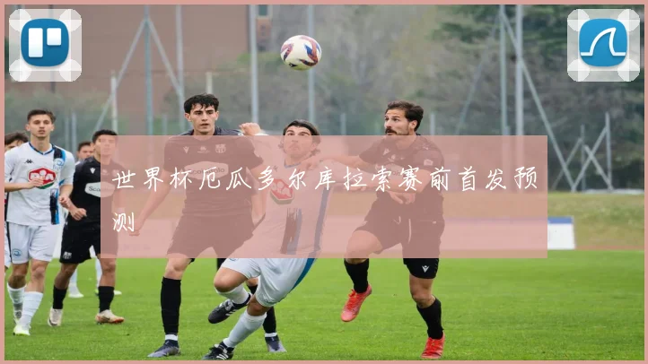 世界杯厄瓜多尔库拉索赛前首发预测