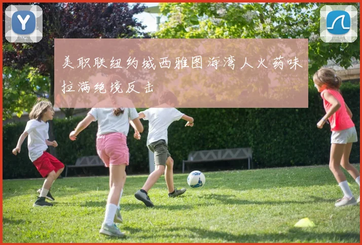 美职联纽约城西雅图海湾人火药味拉满绝境反击