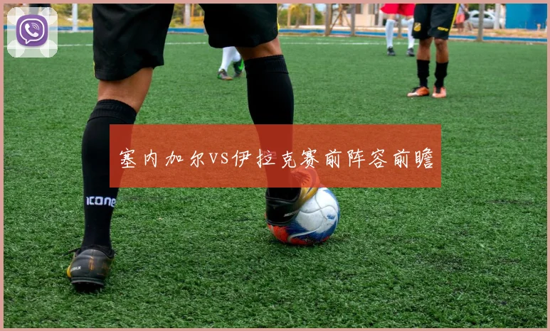塞内加尔vs伊拉克赛前阵容前瞻