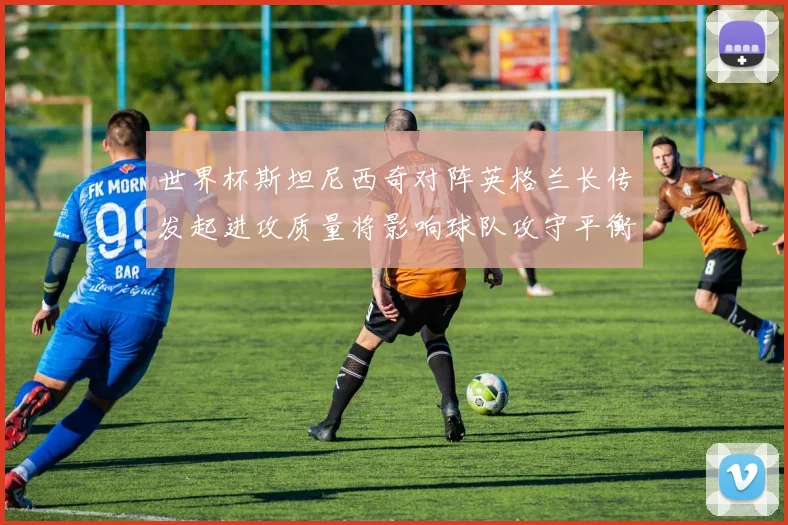 世界杯斯坦尼西奇对阵英格兰长传发起进攻质量将影响球队攻守平衡