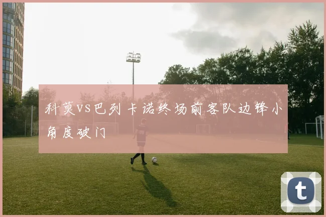 科莫vs巴列卡诺终场前客队边锋小角度破门