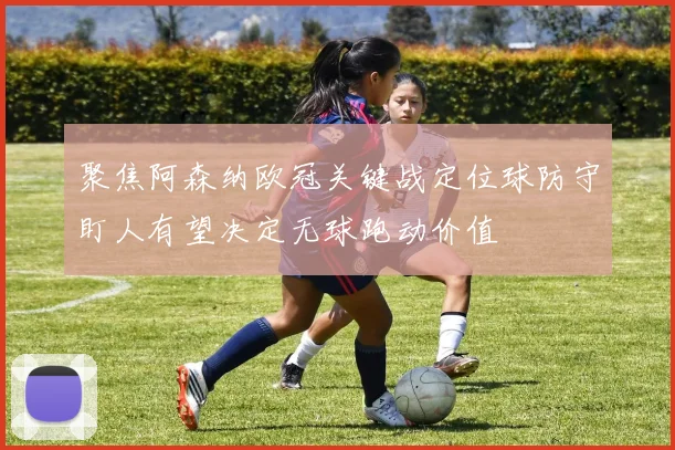聚焦阿森纳欧冠关键战定位球防守盯人有望决定无球跑动价值