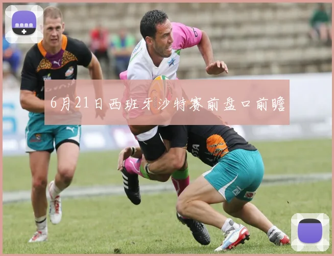 6月21日西班牙沙特赛前盘口前瞻