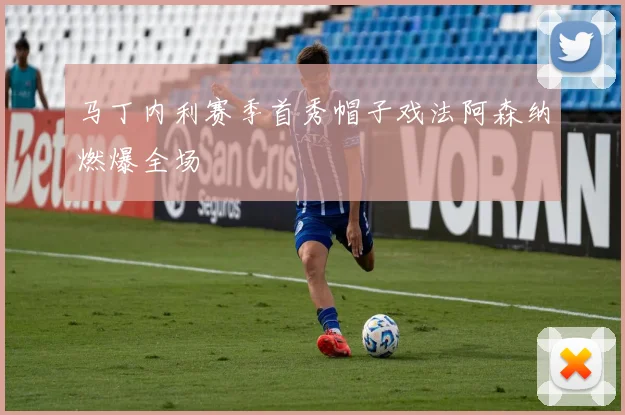 马丁内利赛季首秀帽子戏法阿森纳燃爆全场