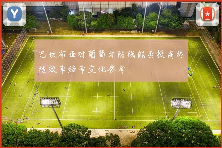 巴坎布面对葡萄牙防线能否提高终结效率赔率变化参考