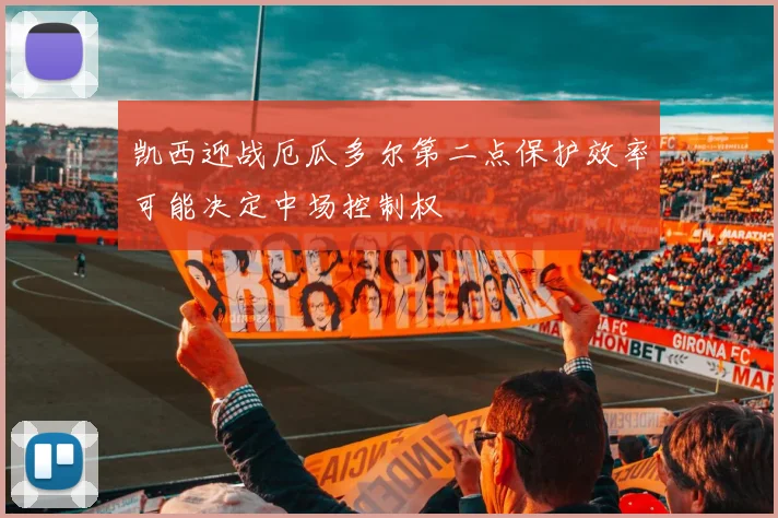 凯西迎战厄瓜多尔第二点保护效率可能决定中场控制权