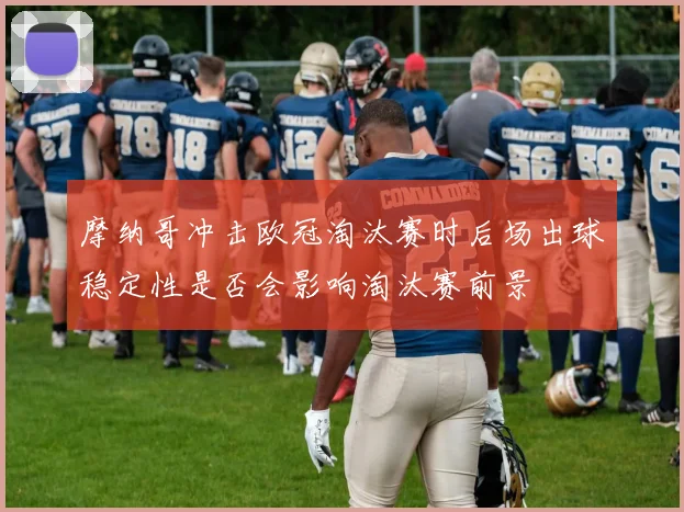 摩纳哥冲击欧冠淘汰赛时后场出球稳定性是否会影响淘汰赛前景