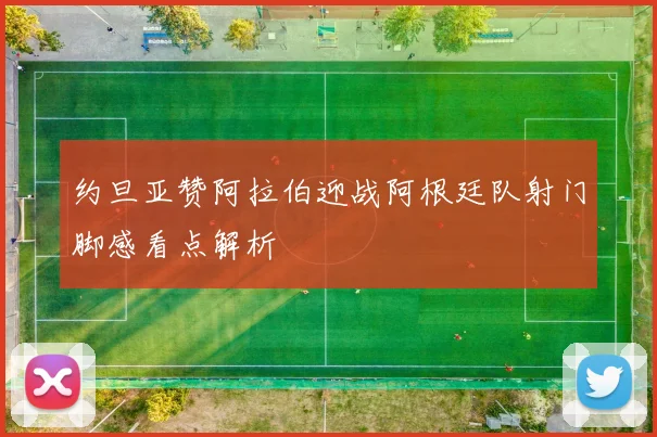 约旦亚赞阿拉伯迎战阿根廷队射门脚感看点解析