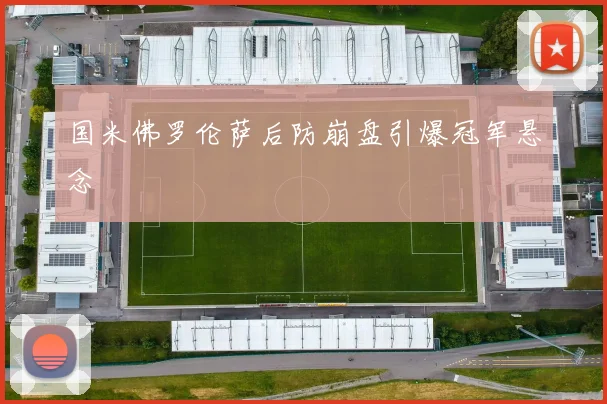 国米佛罗伦萨后防崩盘引爆冠军悬念