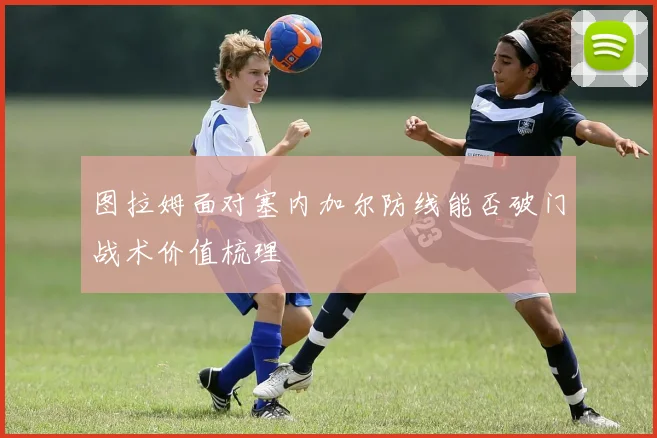 图拉姆面对塞内加尔防线能否破门战术价值梳理