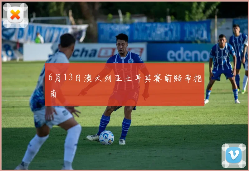 6月13日澳大利亚土耳其赛前赔率指南
