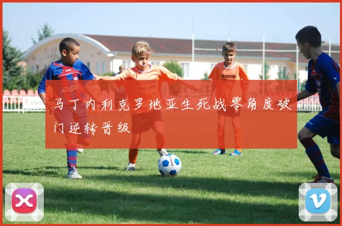 马丁内利克罗地亚生死战零角度破门逆转晋级