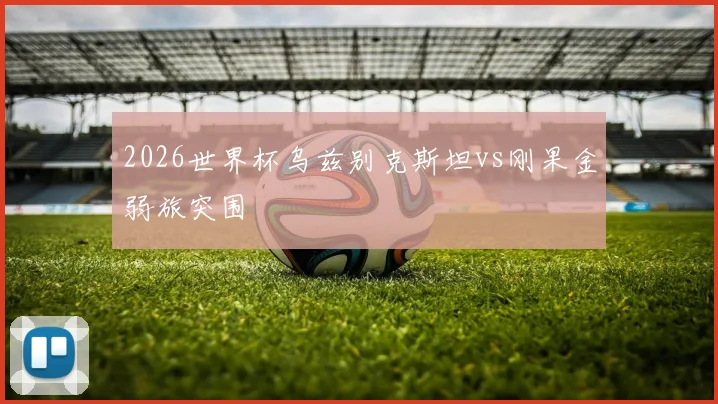 2026世界杯乌兹别克斯坦vs刚果金弱旅突围
