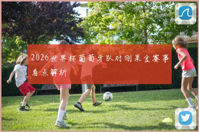 2026世界杯葡萄牙队对刚果金赛事看点解析