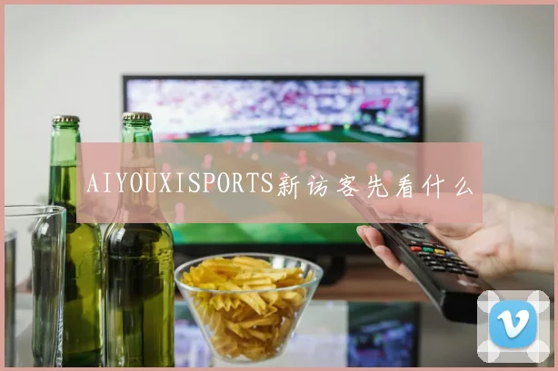 AIYOUXISPORTS新访客先看什么