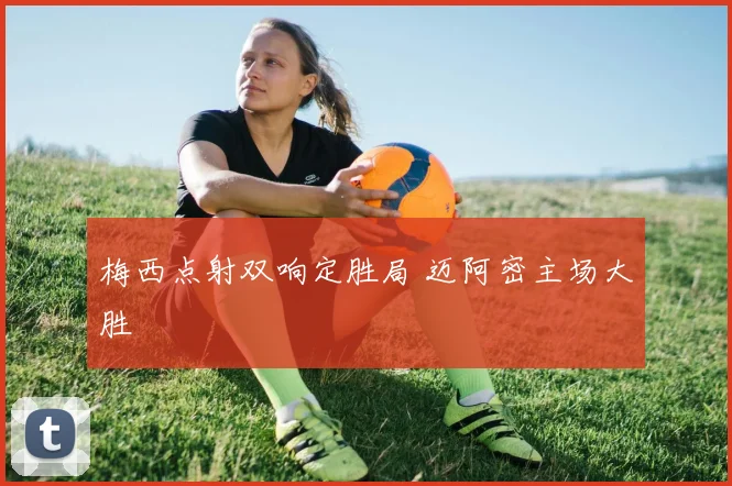 梅西点射双响定胜局 迈阿密主场大胜