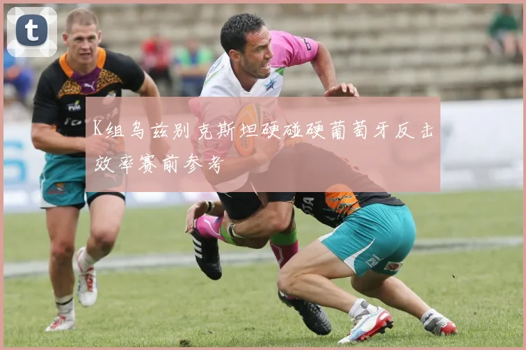 K组乌兹别克斯坦硬碰硬葡萄牙反击效率赛前参考