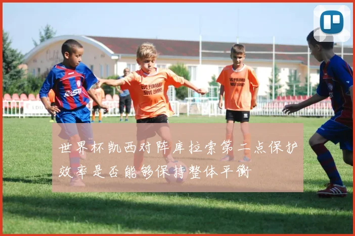 世界杯凯西对阵库拉索第二点保护效率是否能够保持整体平衡