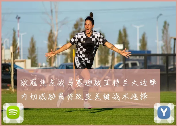 欧冠焦点战马赛迎战亚特兰大边锋内切威胁或将改变关键战术选择