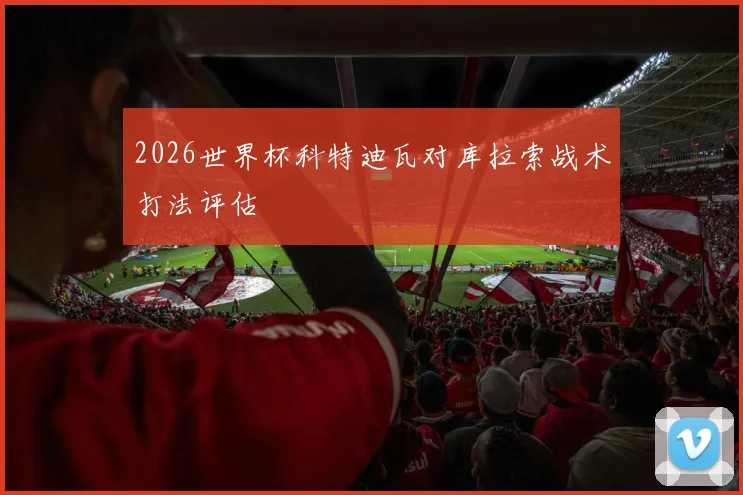 2026世界杯科特迪瓦对库拉索战术打法评估