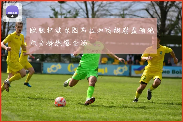 欧联杯波尔图布拉加防线崩盘领跑积分榜燃爆全场