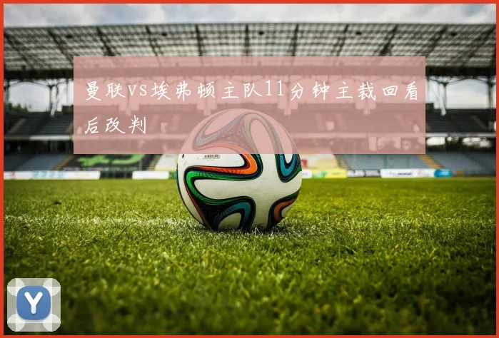 曼联vs埃弗顿主队11分钟主裁回看后改判