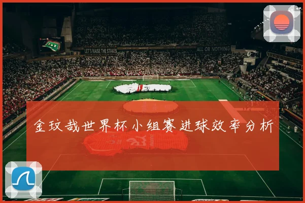 金玟哉世界杯小组赛进球效率分析