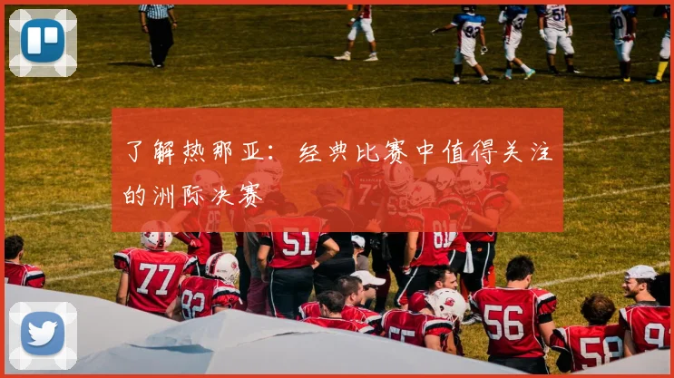了解热那亚：经典比赛中值得关注的洲际决赛