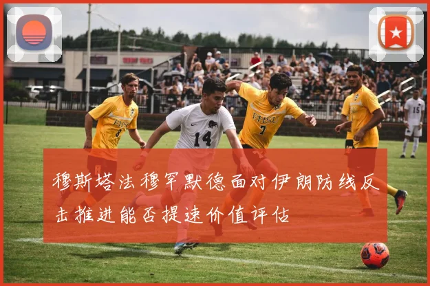 穆斯塔法穆罕默德面对伊朗防线反击推进能否提速价值评估