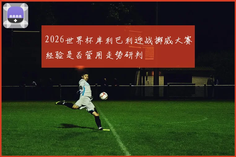2026世界杯库利巴利迎战挪威大赛经验是否管用走势研判