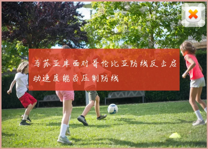 马苏亚库面对哥伦比亚防线反击启动速度能否压制防线