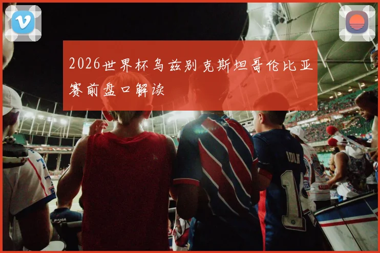 2026世界杯乌兹别克斯坦哥伦比亚赛前盘口解读
