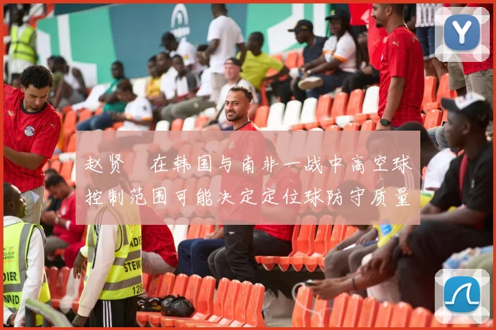 赵贤祐在韩国与南非一战中高空球控制范围可能决定定位球防守质量