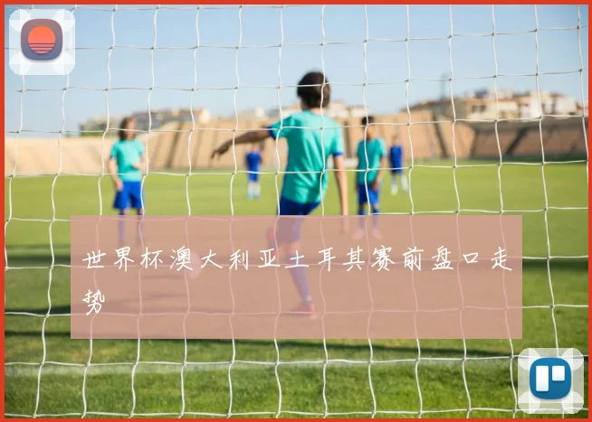 世界杯澳大利亚土耳其赛前盘口走势